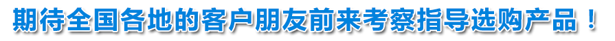 期待全國(guó)各地的客戶朋友前來(lái)考察指導(dǎo)選購(gòu)產(chǎn)品！